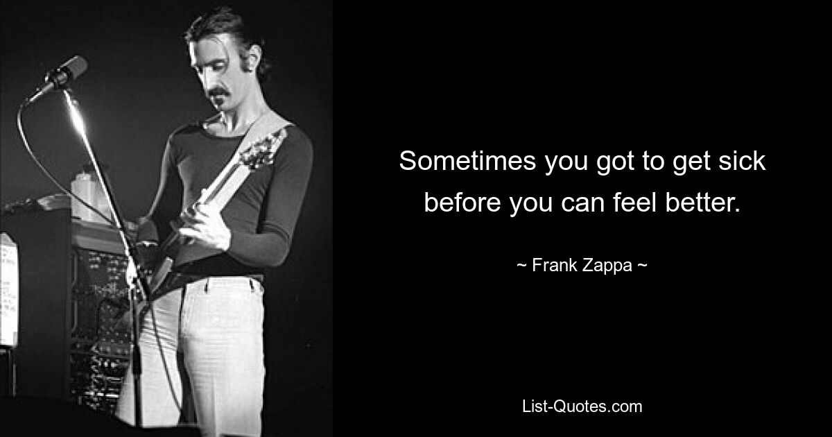 Sometimes you got to get sick before you can feel better. — © Frank Zappa