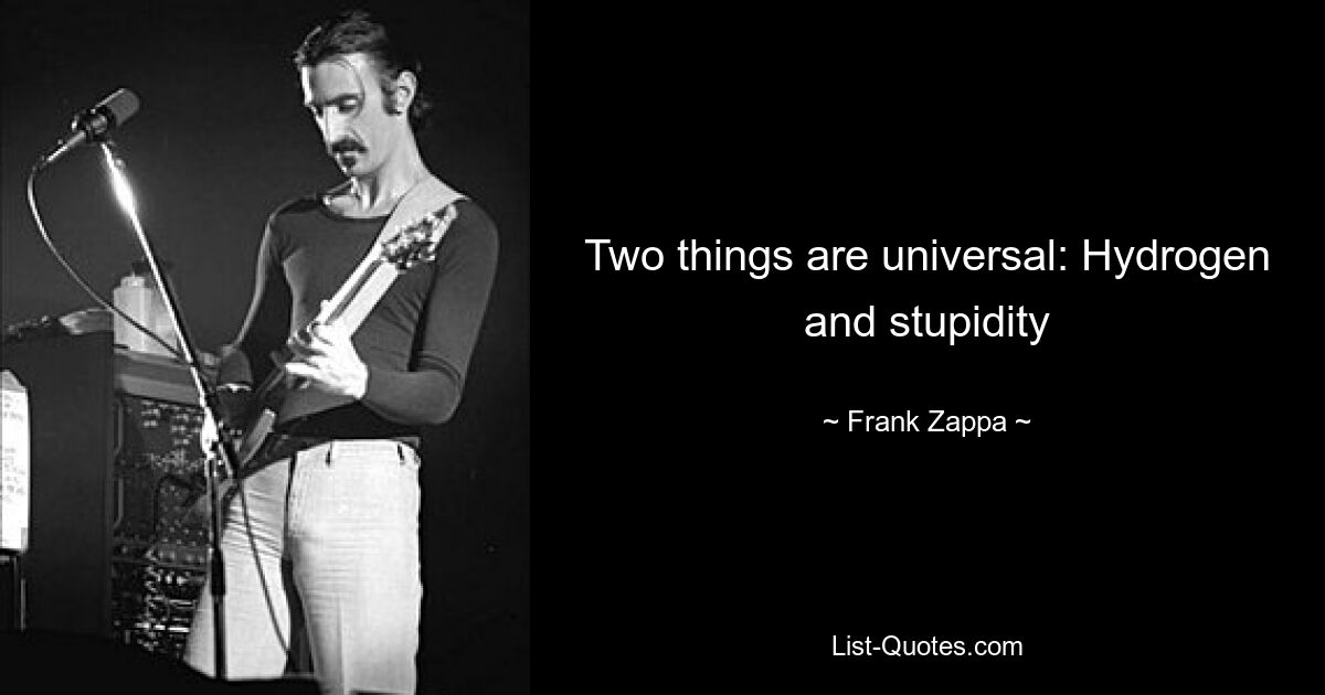 Two things are universal: Hydrogen and stupidity — © Frank Zappa