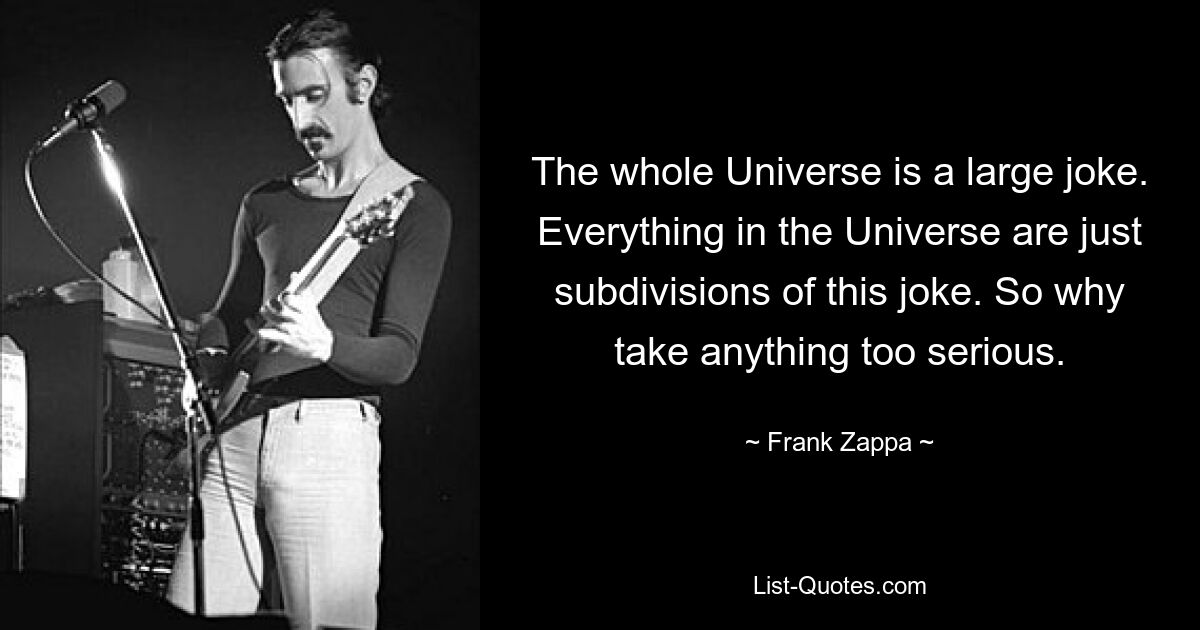 The whole Universe is a large joke. Everything in the Universe are just subdivisions of this joke. So why take anything too serious. — © Frank Zappa