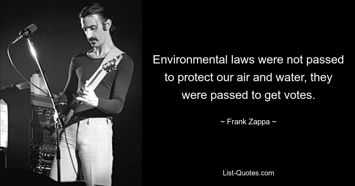 Environmental laws were not passed to protect our air and water, they were passed to get votes. — © Frank Zappa