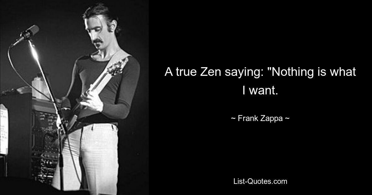 A true Zen saying: "Nothing is what I want. — © Frank Zappa