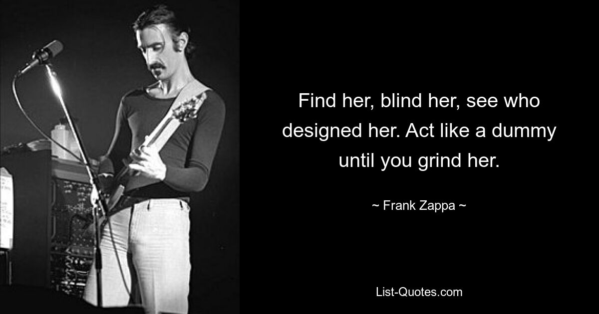 Find her, blind her, see who designed her. Act like a dummy until you grind her. — © Frank Zappa