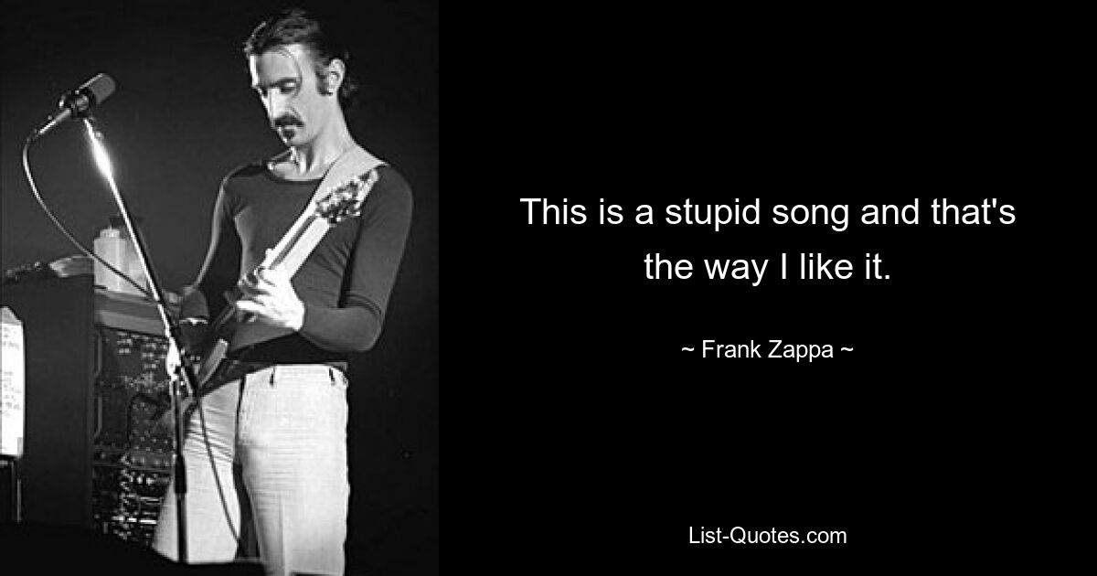 This is a stupid song and that's the way I like it. — © Frank Zappa