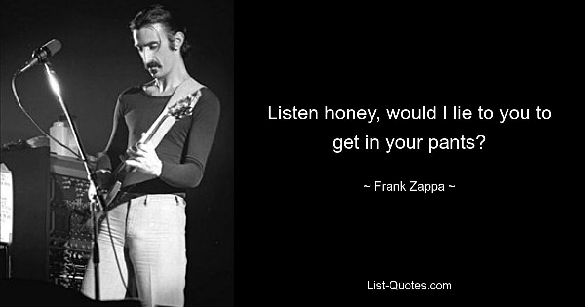 Listen honey, would I lie to you to get in your pants? — © Frank Zappa