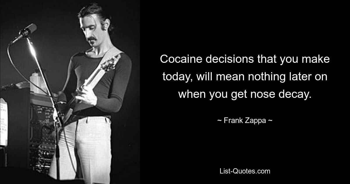 Cocaine decisions that you make today, will mean nothing later on when you get nose decay. — © Frank Zappa