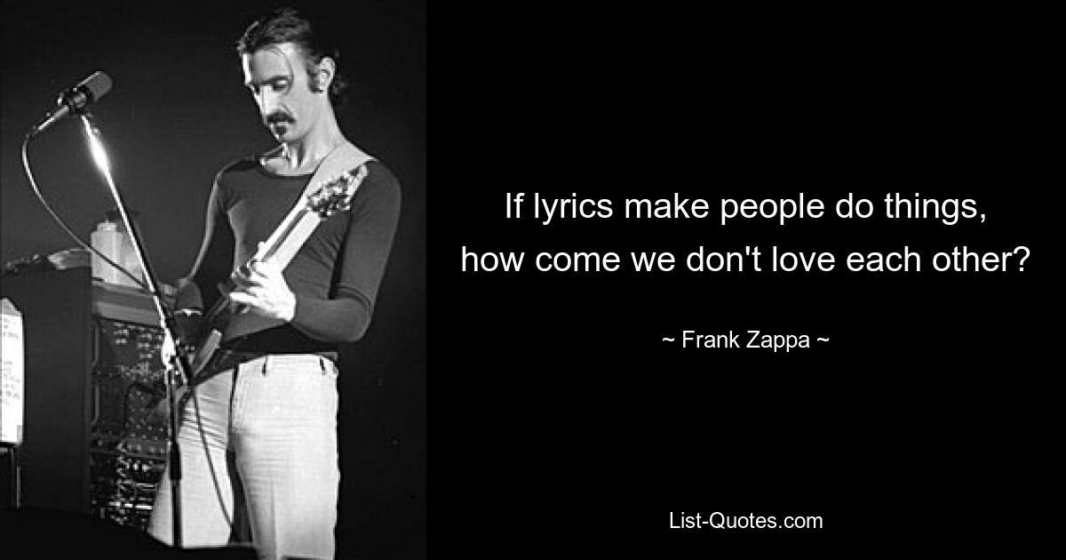 If lyrics make people do things, how come we don't love each other? — © Frank Zappa