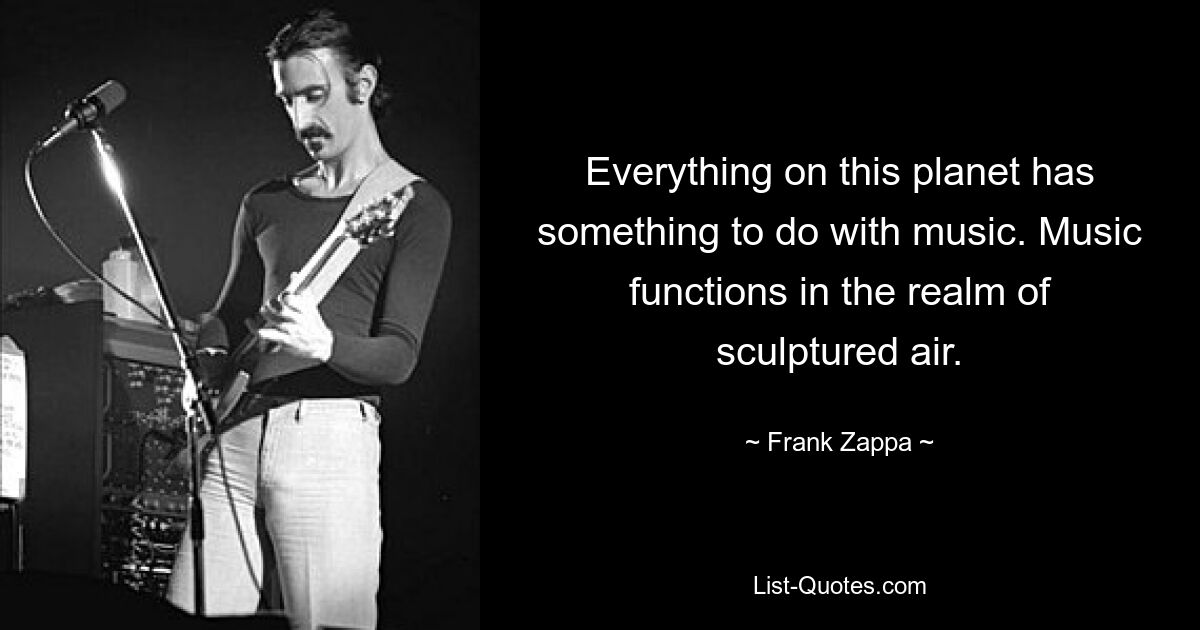 Everything on this planet has something to do with music. Music functions in the realm of sculptured air. — © Frank Zappa