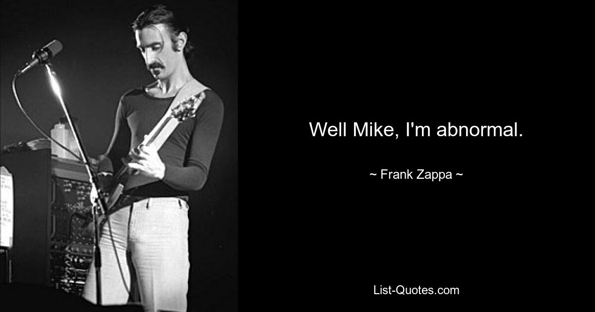 Well Mike, I'm abnormal. — © Frank Zappa