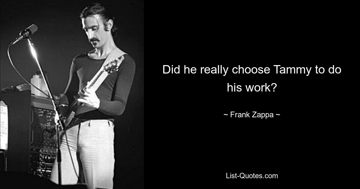 Did he really choose Tammy to do his work? — © Frank Zappa