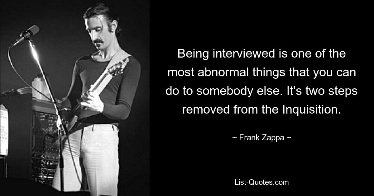 Being interviewed is one of the most abnormal things that you can do to somebody else. It's two steps removed from the Inquisition. — © Frank Zappa