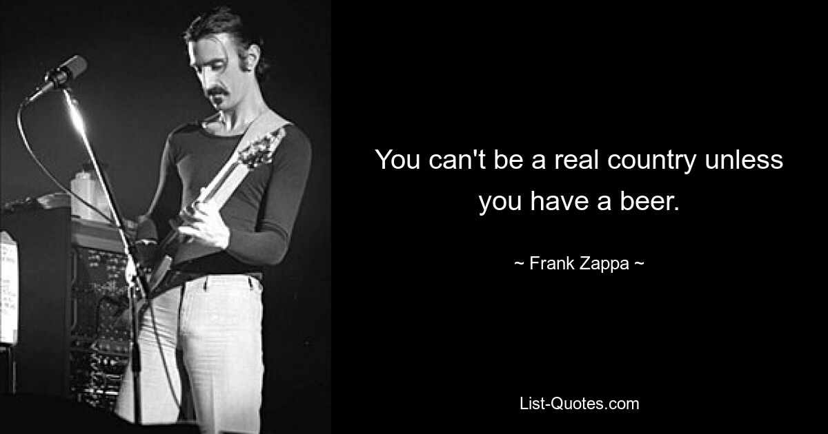 You can't be a real country unless you have a beer. — © Frank Zappa