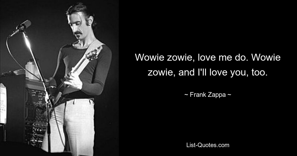 Wowie zowie, love me do. Wowie zowie, and I'll love you, too. — © Frank Zappa