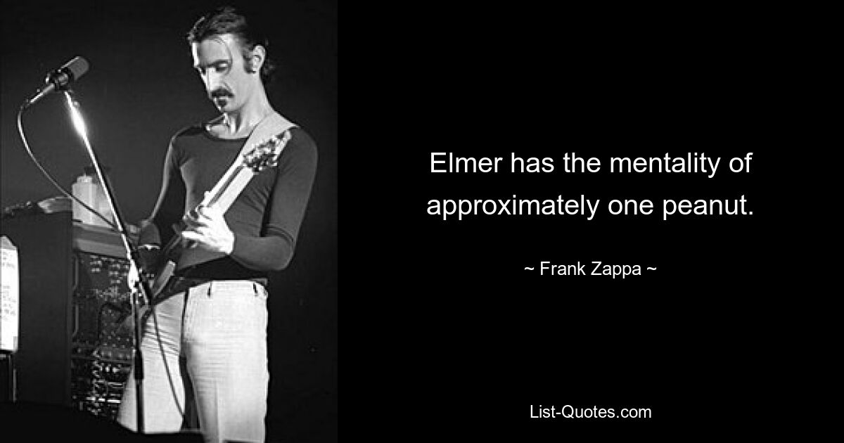 Elmer has the mentality of approximately one peanut. — © Frank Zappa