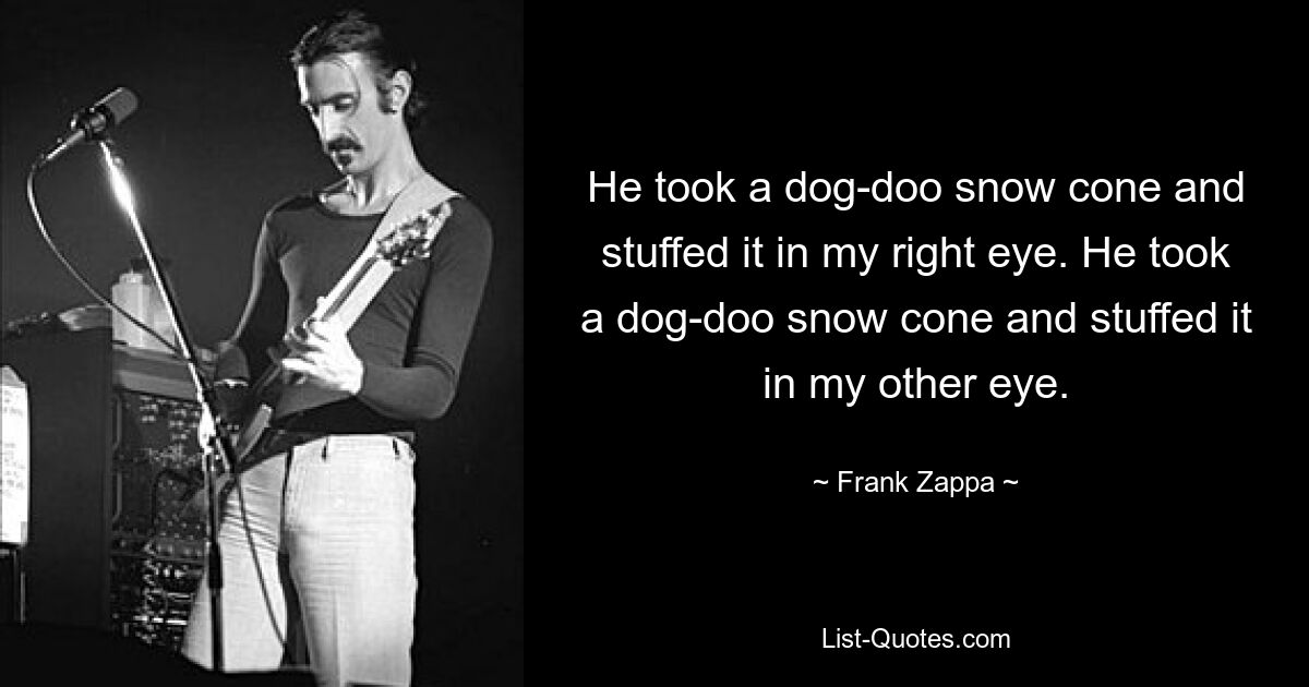 He took a dog-doo snow cone and stuffed it in my right eye. He took a dog-doo snow cone and stuffed it in my other eye. — © Frank Zappa