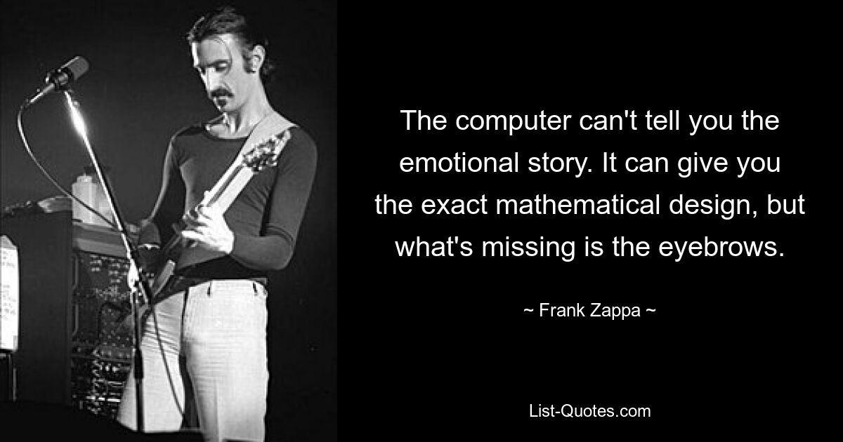 The computer can't tell you the emotional story. It can give you the exact mathematical design, but what's missing is the eyebrows. — © Frank Zappa