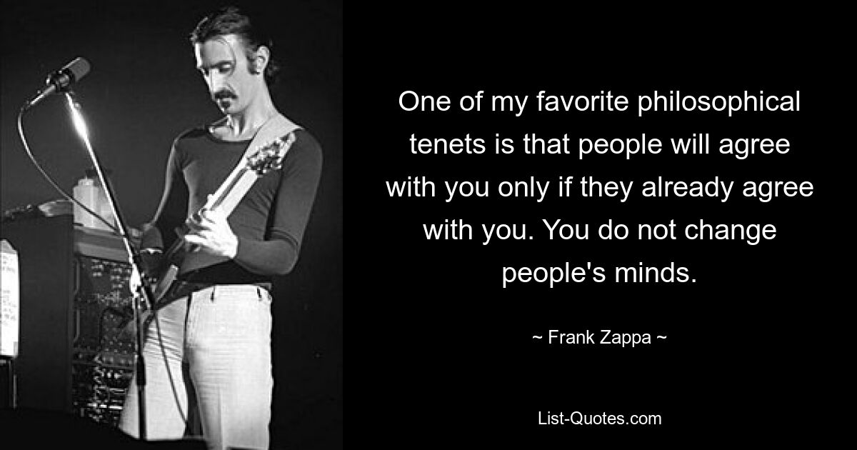 One of my favorite philosophical tenets is that people will agree with you only if they already agree with you. You do not change people's minds. — © Frank Zappa