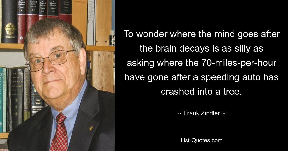 Задаваться вопросом, куда движется разум после распада мозга, так же глупо, как спрашивать, куда делись скорости 70 миль в час после того, как мчащийся на скорости автомобиль врезался в дерево. — © Фрэнк Зиндлер 