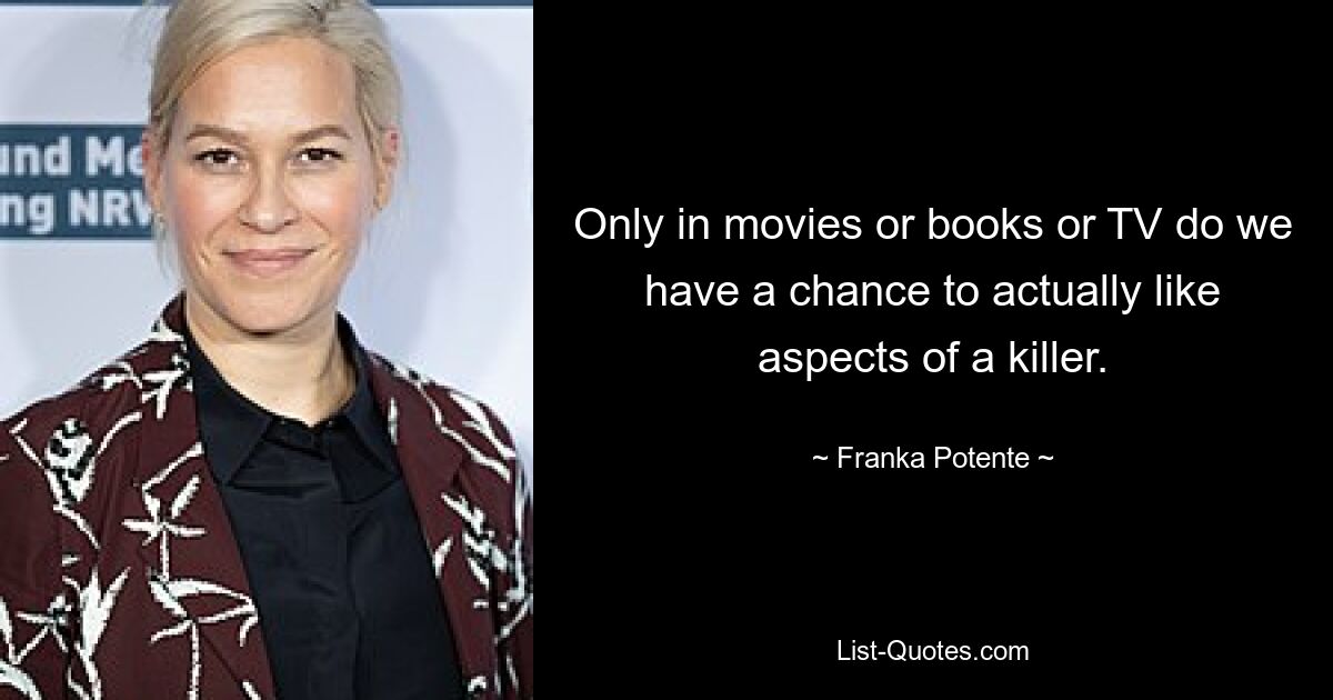 Only in movies or books or TV do we have a chance to actually like aspects of a killer. — © Franka Potente