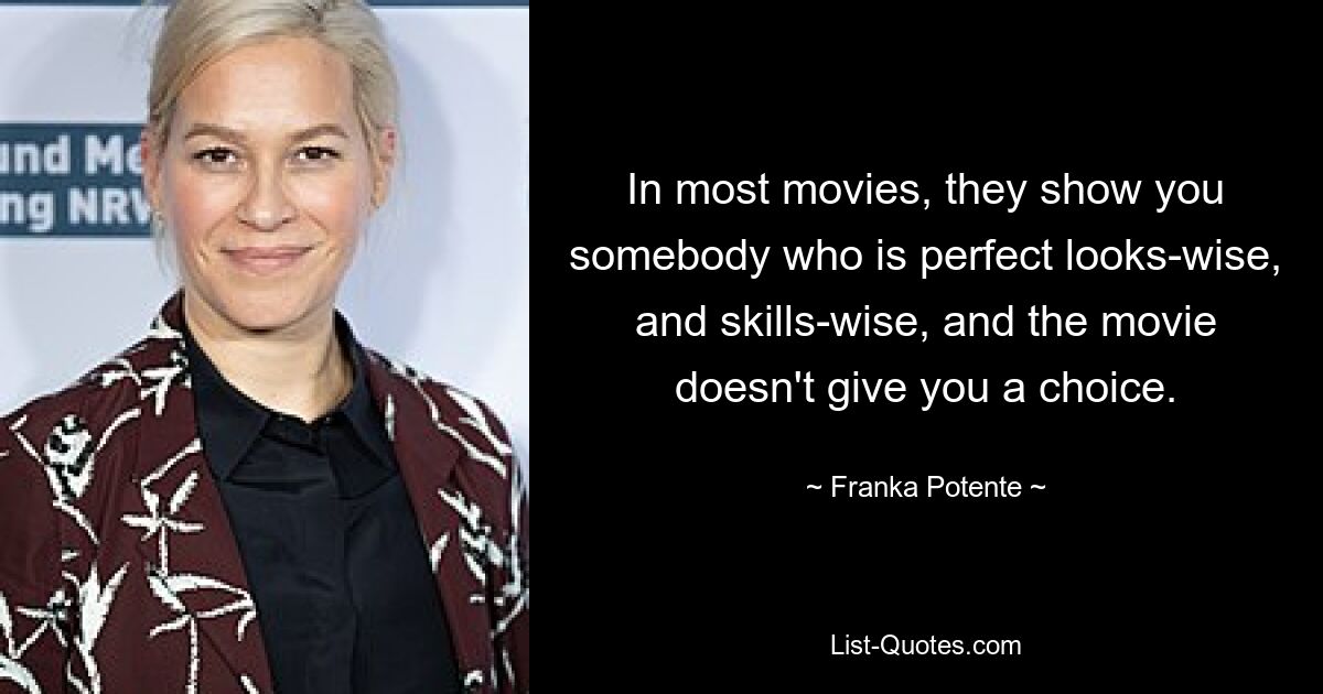 In most movies, they show you somebody who is perfect looks-wise, and skills-wise, and the movie doesn't give you a choice. — © Franka Potente