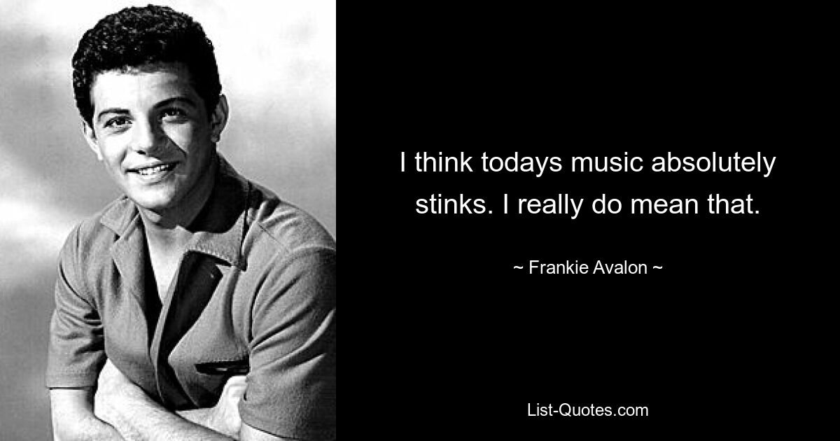 I think todays music absolutely stinks. I really do mean that. — © Frankie Avalon