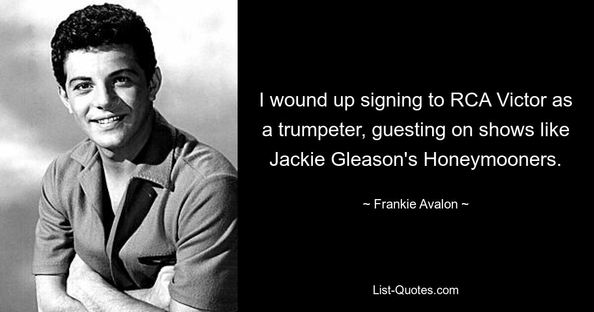 I wound up signing to RCA Victor as a trumpeter, guesting on shows like Jackie Gleason's Honeymooners. — © Frankie Avalon