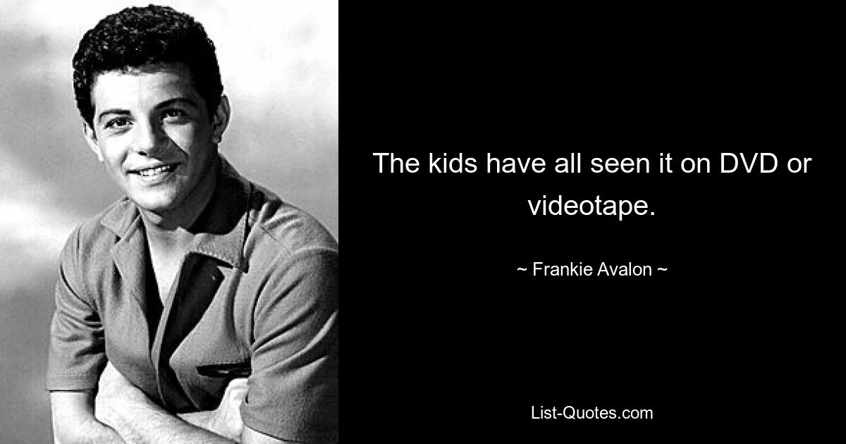 The kids have all seen it on DVD or videotape. — © Frankie Avalon