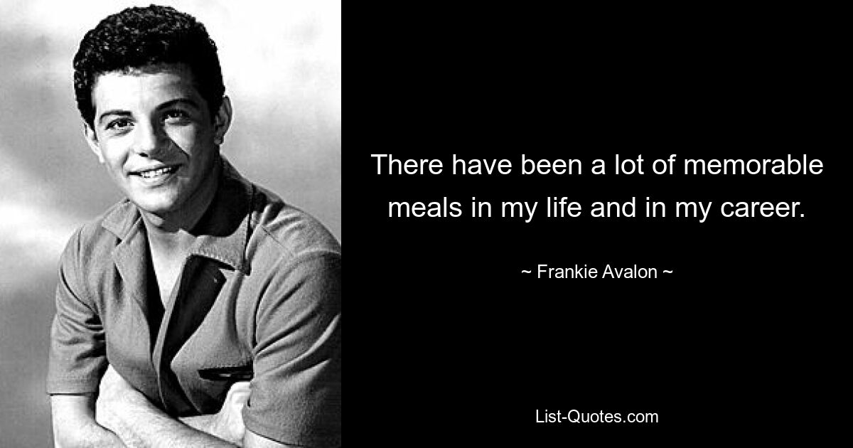 There have been a lot of memorable meals in my life and in my career. — © Frankie Avalon