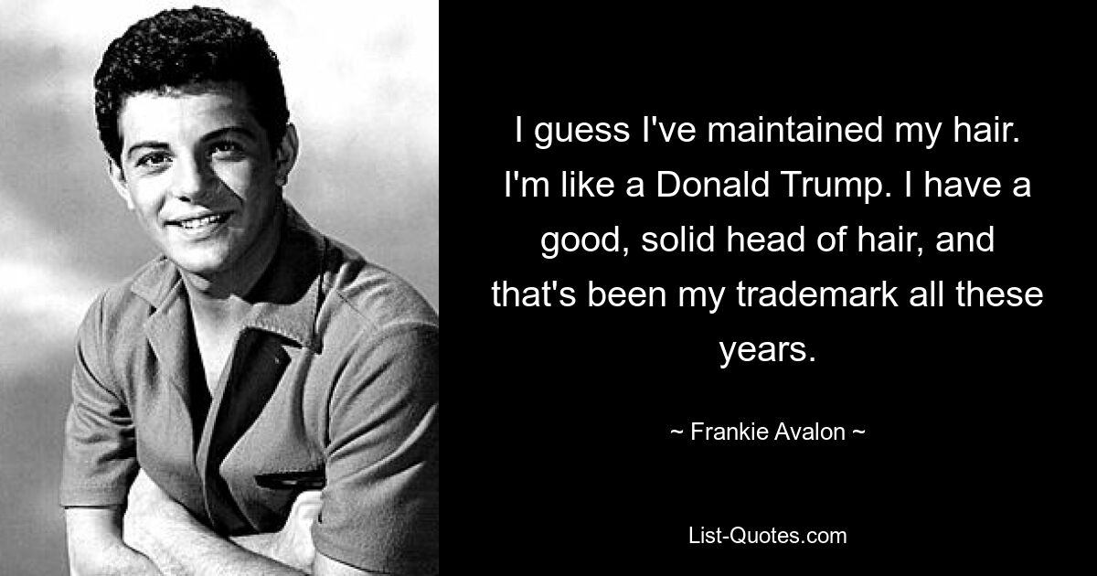 I guess I've maintained my hair. I'm like a Donald Trump. I have a good, solid head of hair, and that's been my trademark all these years. — © Frankie Avalon