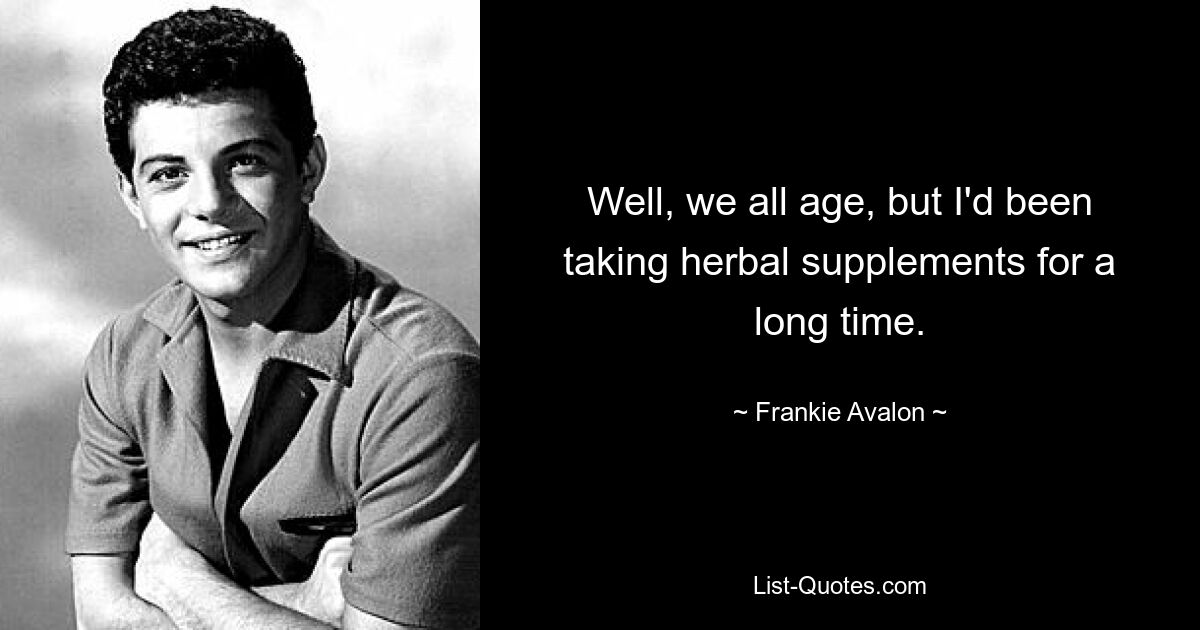 Well, we all age, but I'd been taking herbal supplements for a long time. — © Frankie Avalon