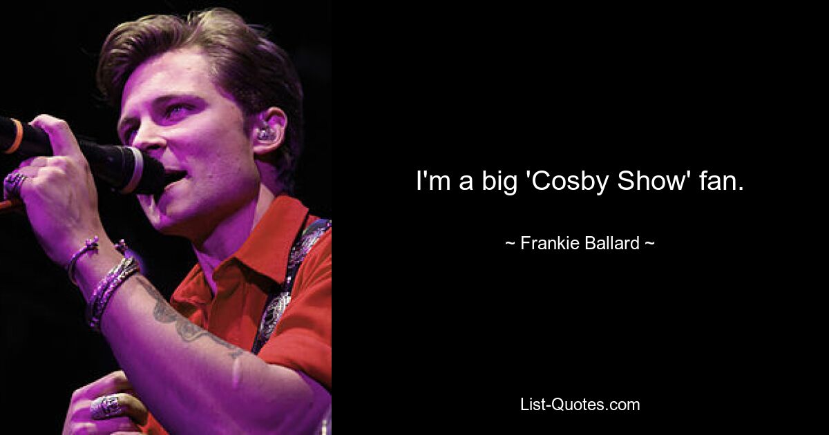 I'm a big 'Cosby Show' fan. — © Frankie Ballard