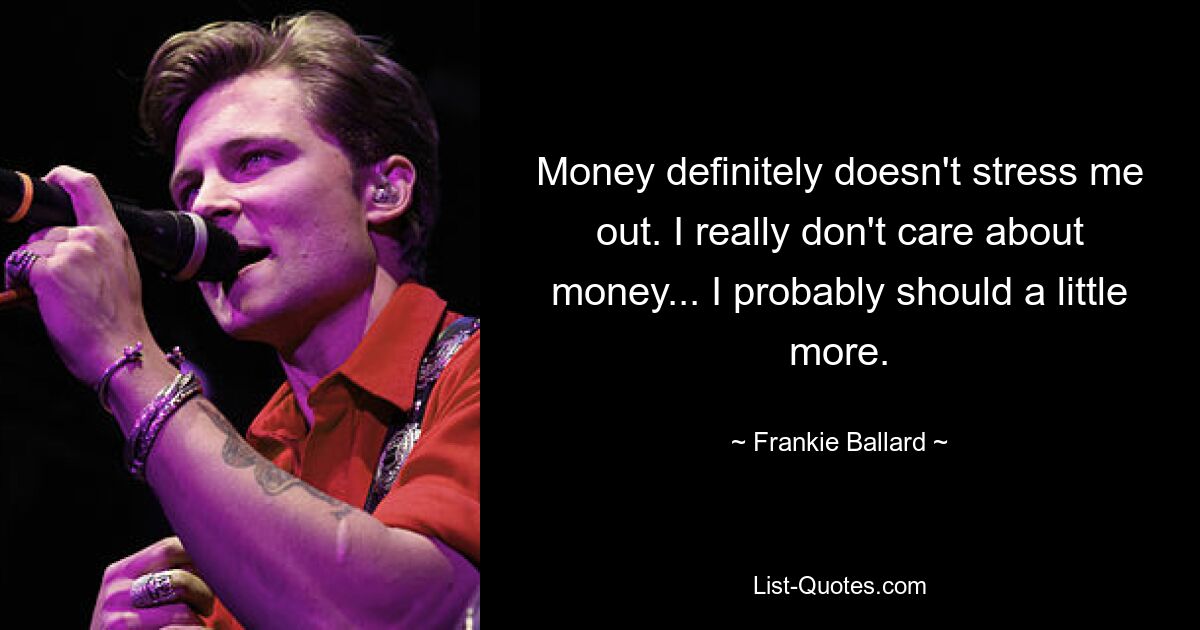 Money definitely doesn't stress me out. I really don't care about money... I probably should a little more. — © Frankie Ballard