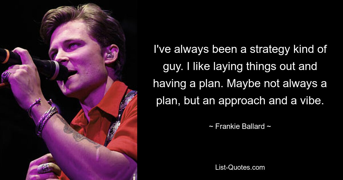 I've always been a strategy kind of guy. I like laying things out and having a plan. Maybe not always a plan, but an approach and a vibe. — © Frankie Ballard