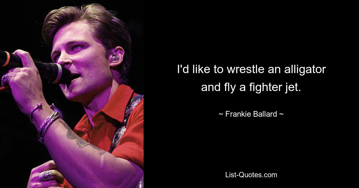 I'd like to wrestle an alligator and fly a fighter jet. — © Frankie Ballard