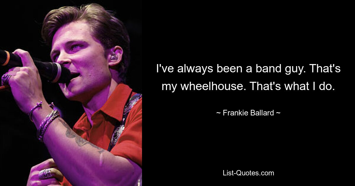 I've always been a band guy. That's my wheelhouse. That's what I do. — © Frankie Ballard