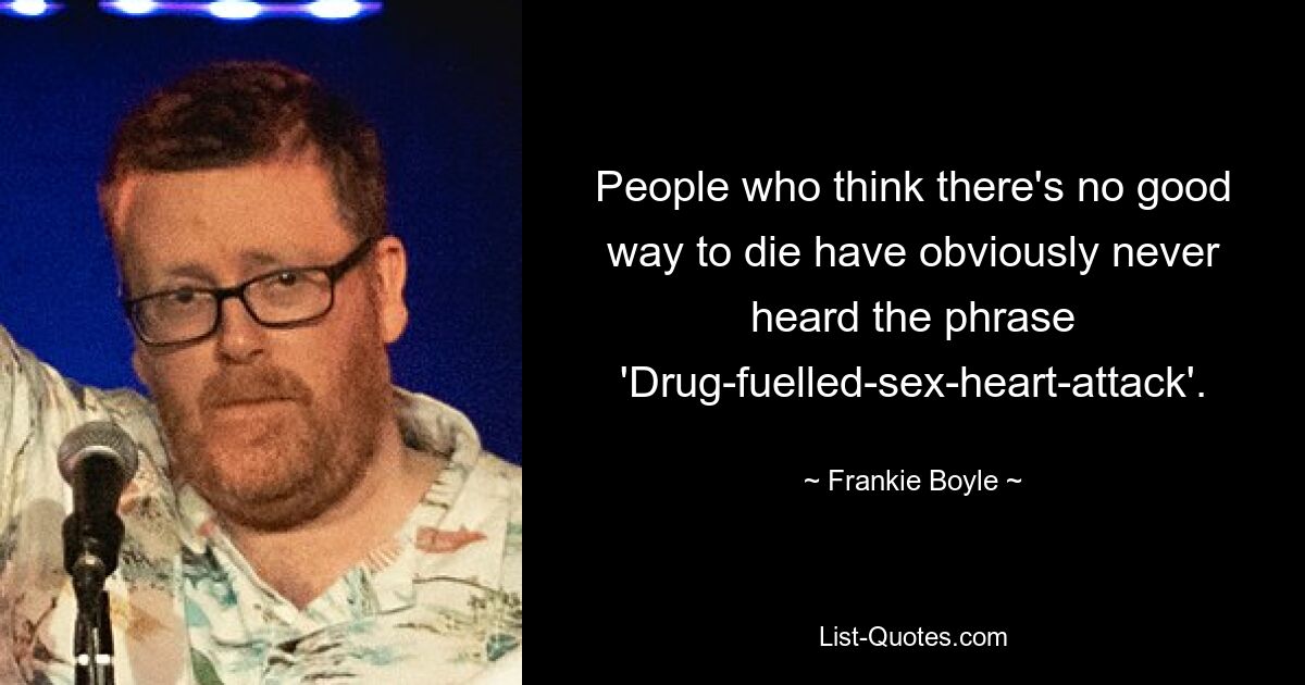 People who think there's no good way to die have obviously never heard the phrase 'Drug-fuelled-sex-heart-attack'. — © Frankie Boyle