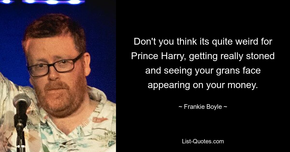 Don't you think its quite weird for Prince Harry, getting really stoned and seeing your grans face appearing on your money. — © Frankie Boyle