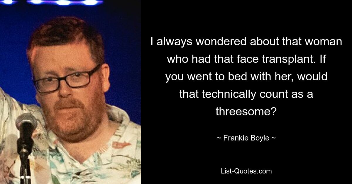 I always wondered about that woman who had that face transplant. If you went to bed with her, would that technically count as a threesome? — © Frankie Boyle