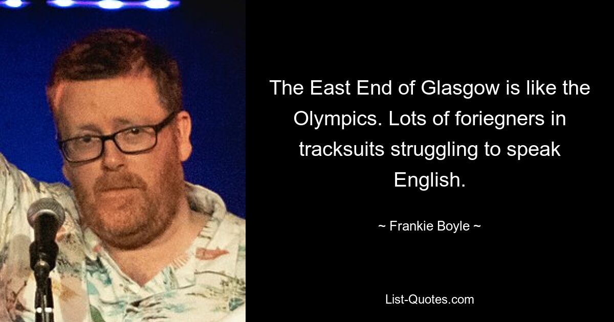 The East End of Glasgow is like the Olympics. Lots of foriegners in tracksuits struggling to speak English. — © Frankie Boyle