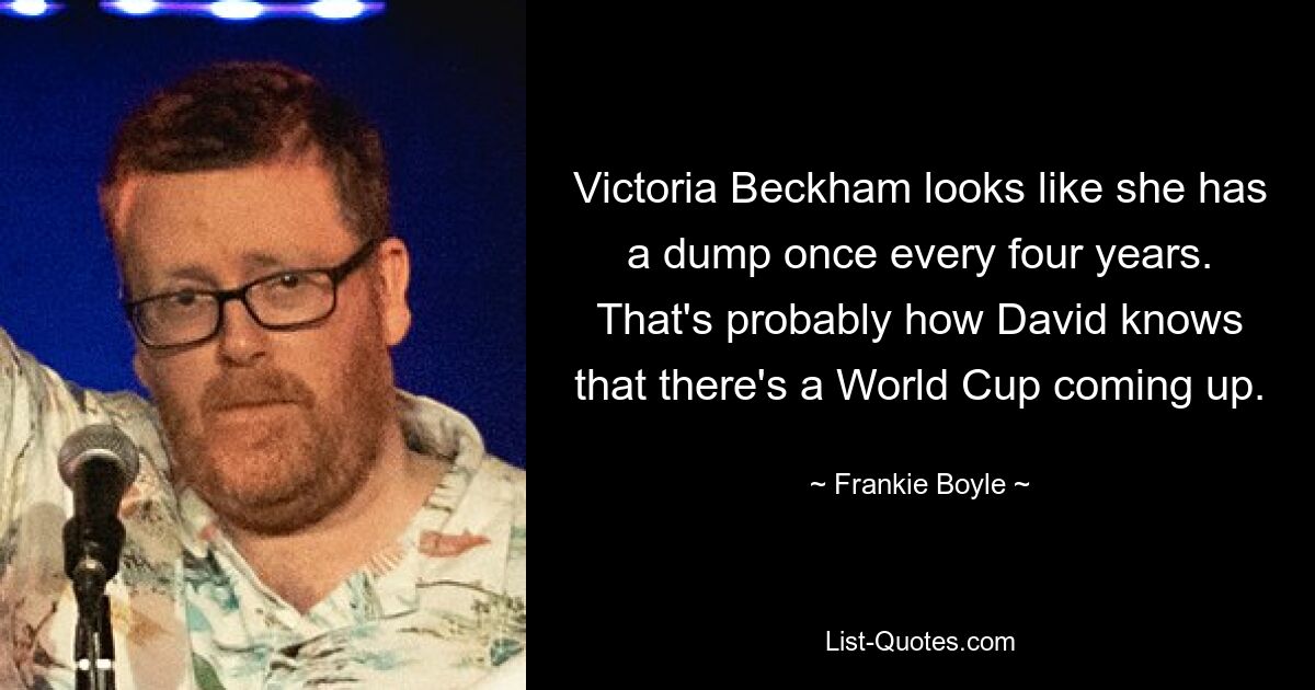 Victoria Beckham looks like she has a dump once every four years. That's probably how David knows that there's a World Cup coming up. — © Frankie Boyle