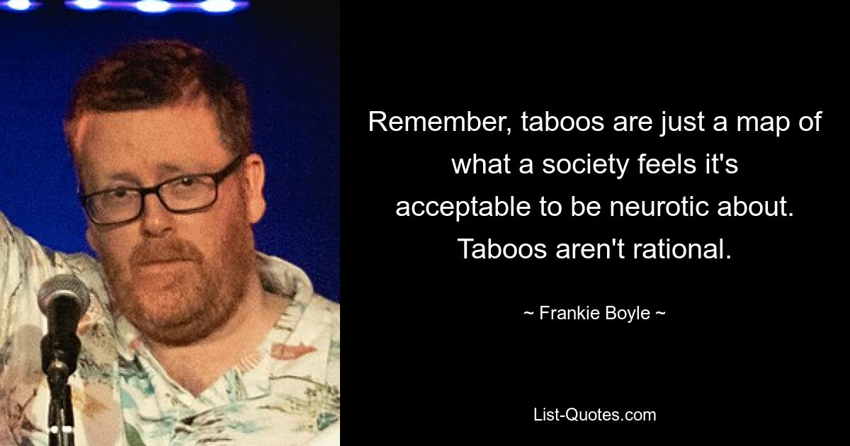 Denken Sie daran, dass Tabus nur eine Karte dessen sind, worüber eine Gesellschaft neurotisch sein darf. Tabus sind nicht rational. — © Frankie Boyle