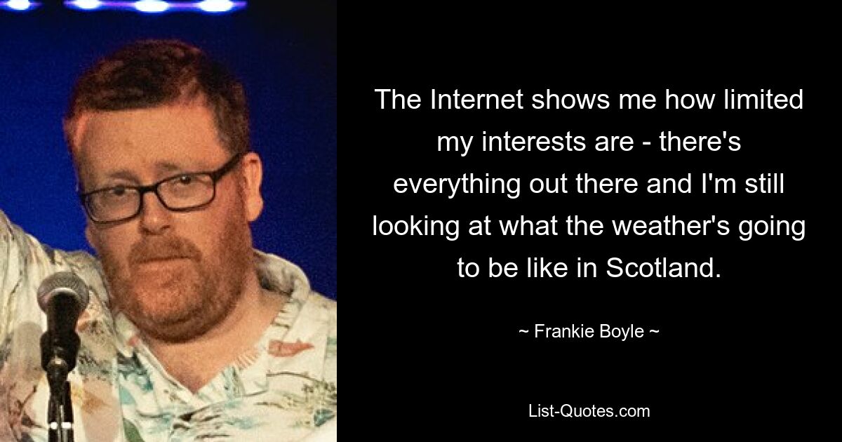 The Internet shows me how limited my interests are - there's everything out there and I'm still looking at what the weather's going to be like in Scotland. — © Frankie Boyle