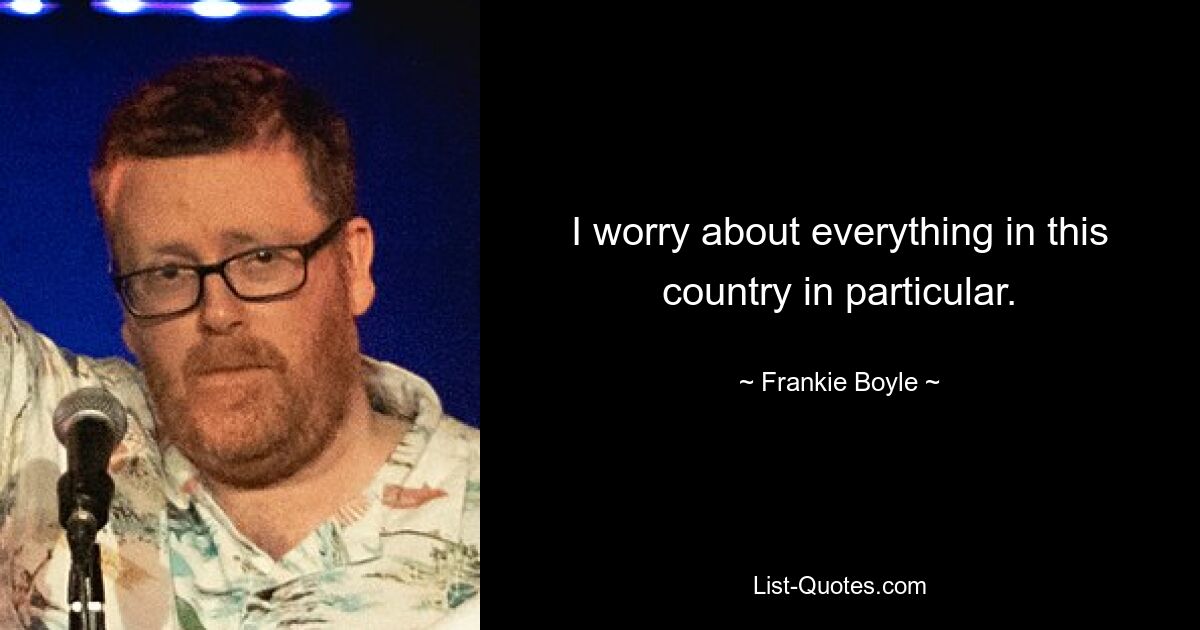 I worry about everything in this country in particular. — © Frankie Boyle