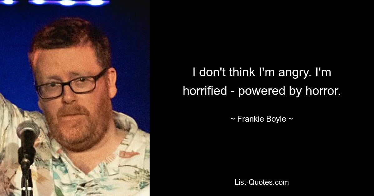 I don't think I'm angry. I'm horrified - powered by horror. — © Frankie Boyle