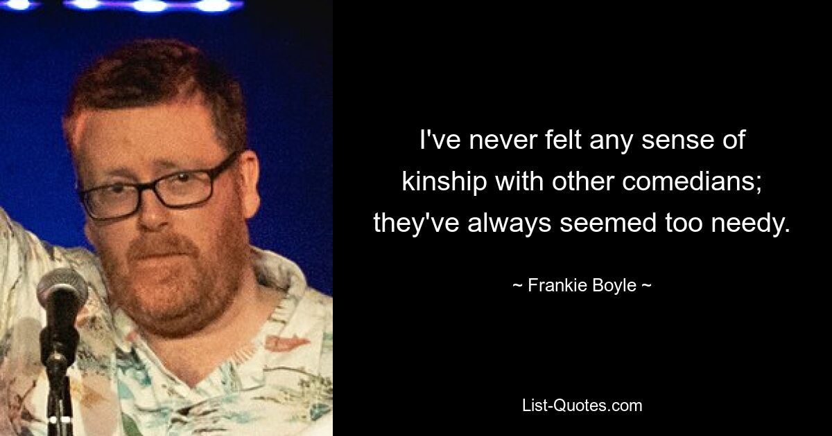 Ich habe nie ein Gefühl der Verbundenheit mit anderen Komikern gespürt; Sie schienen immer zu bedürftig zu sein. — © Frankie Boyle