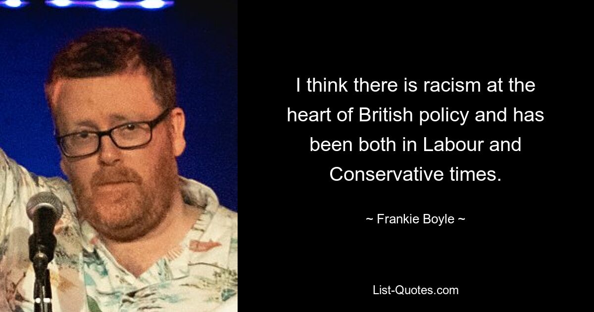 I think there is racism at the heart of British policy and has been both in Labour and Conservative times. — © Frankie Boyle