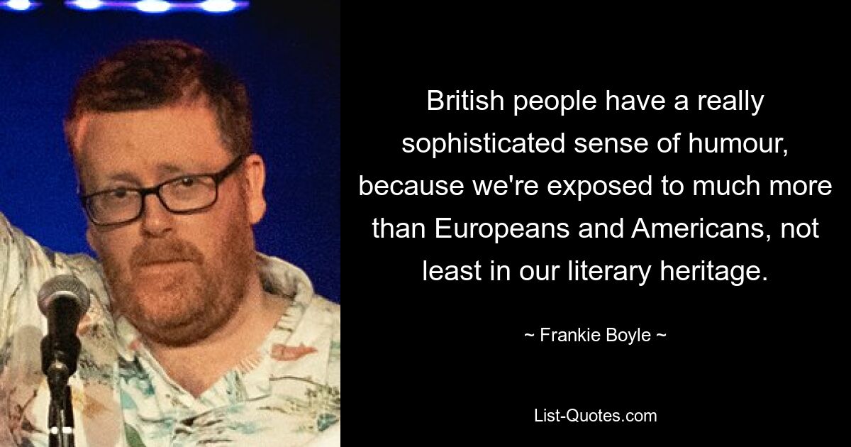 British people have a really sophisticated sense of humour, because we're exposed to much more than Europeans and Americans, not least in our literary heritage. — © Frankie Boyle