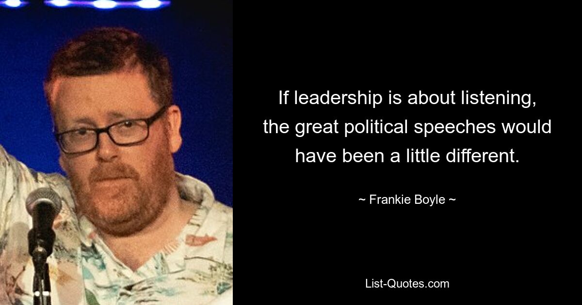 Wenn es bei Führung ums Zuhören geht, wären die großen politischen Reden etwas anders ausgefallen. — © Frankie Boyle