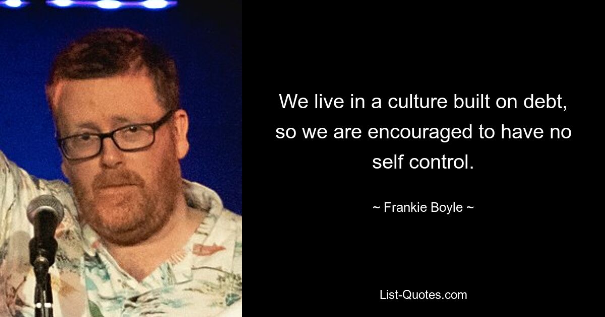 We live in a culture built on debt, so we are encouraged to have no self control. — © Frankie Boyle