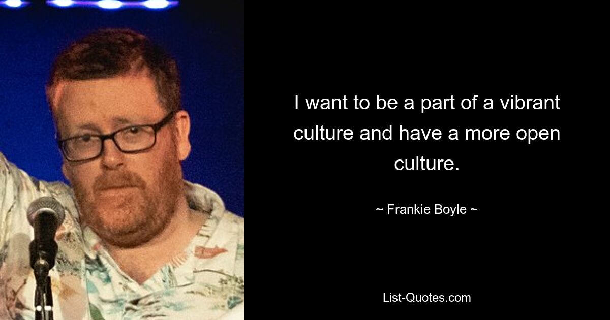 I want to be a part of a vibrant culture and have a more open culture. — © Frankie Boyle