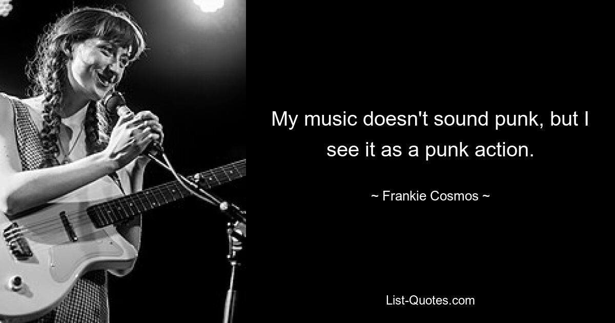 My music doesn't sound punk, but I see it as a punk action. — © Frankie Cosmos